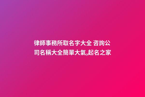律師事務所取名字大全 咨詢公司名稱大全簡單大氣,起名之家-第1張-公司起名-玄機派